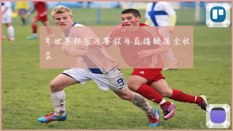 年世界杯官方赛程与直播链接全收录