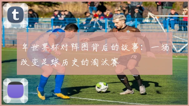 年世界杯对阵图背后的故事：一场改变足球历史的淘汰赛