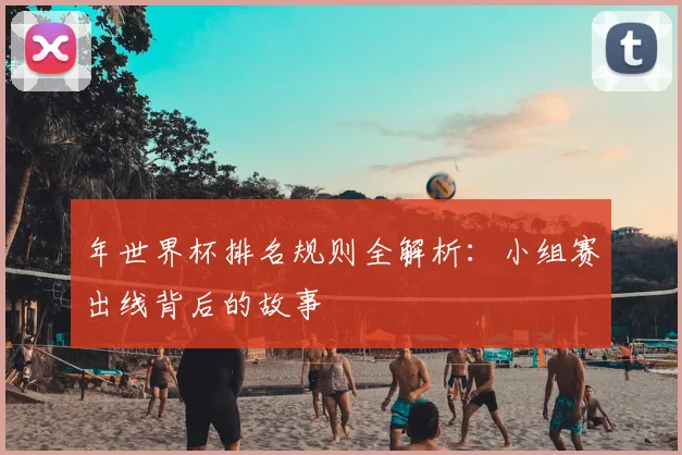 年世界杯排名规则全解析：小组赛出线背后的故事