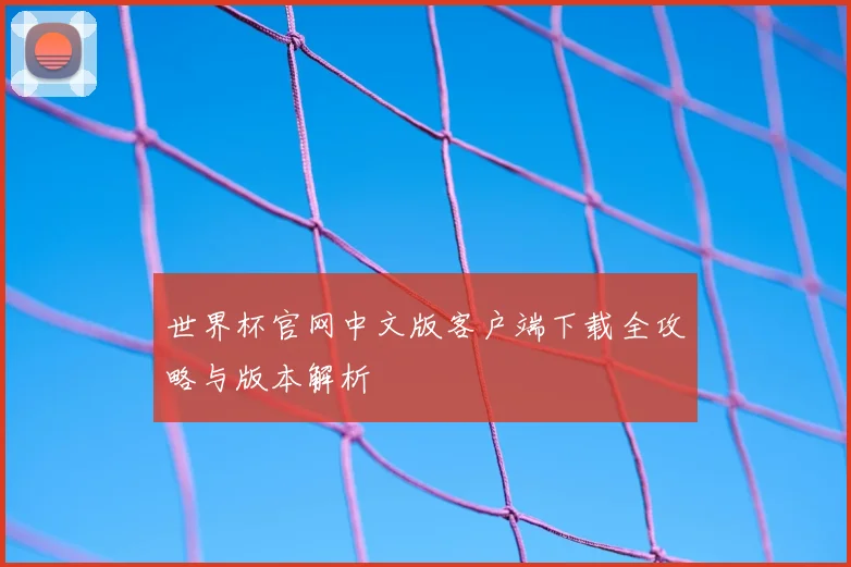 世界杯官网中文版客户端下载全攻略与版本解析