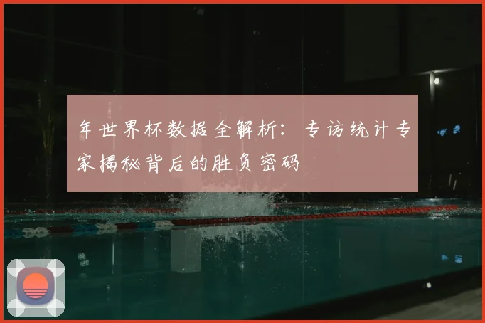 年世界杯数据全解析：专访统计专家揭秘背后的胜负密码