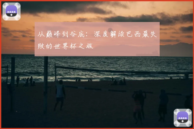 从巅峰到谷底：深度解读巴西最失败的世界杯之旅