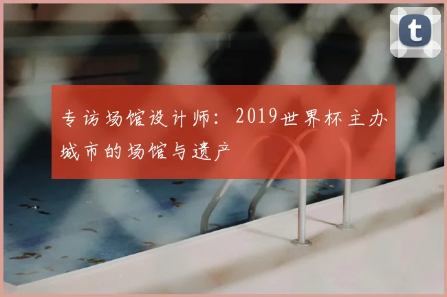 专访场馆设计师：2019世界杯主办城市的场馆与遗产