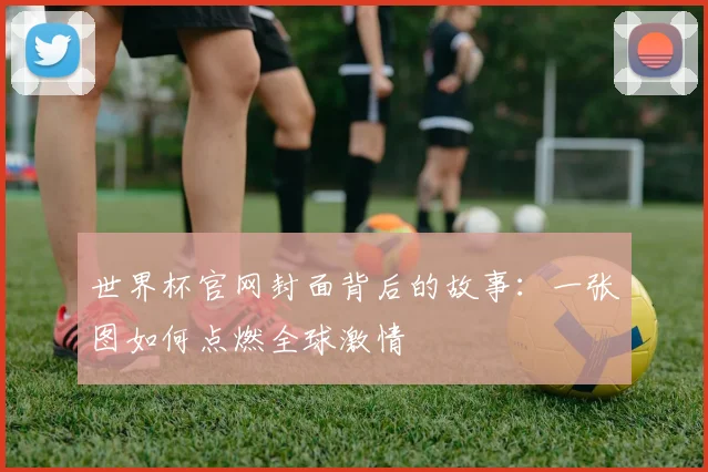 世界杯官网封面背后的故事：一张图如何点燃全球激情
