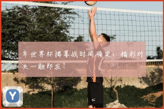 年世界杯揭幕战时间确定，精彩对决一触即发！