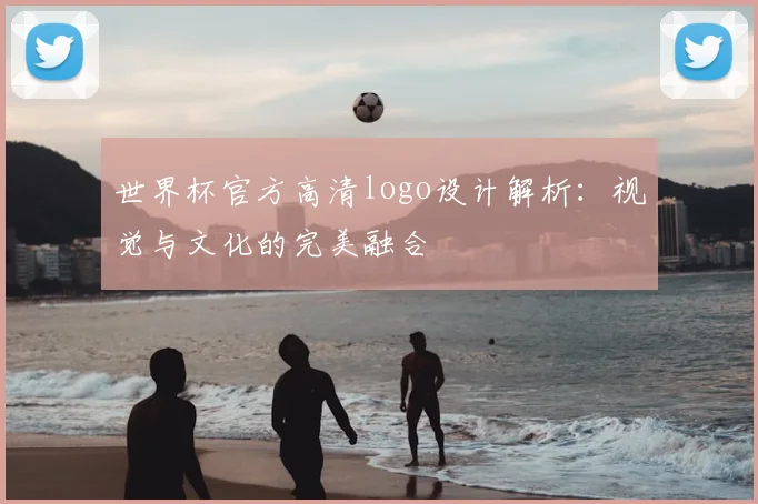 世界杯官方高清logo设计解析：视觉与文化的完美融合