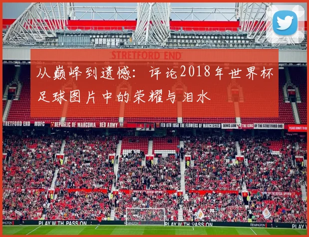 从巅峰到遗憾：评论2018年世界杯足球图片中的荣耀与泪水