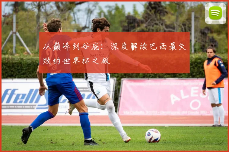 从巅峰到谷底：深度解读巴西最失败的世界杯之旅