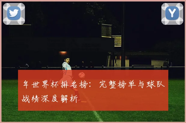 年世界杯排名榜：完整榜单与球队战绩深度解析