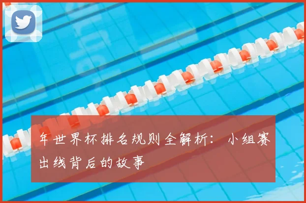 年世界杯排名规则全解析：小组赛出线背后的故事