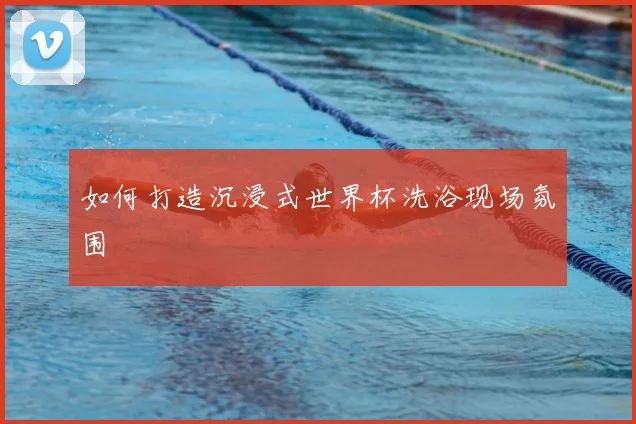 如何打造沉浸式世界杯洗浴现场氛围