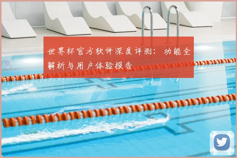 世界杯官方软件深度评测：功能全解析与用户体验报告