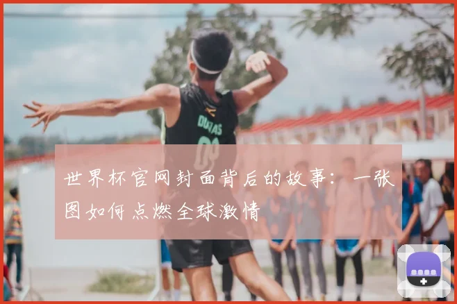 世界杯官网封面背后的故事：一张图如何点燃全球激情