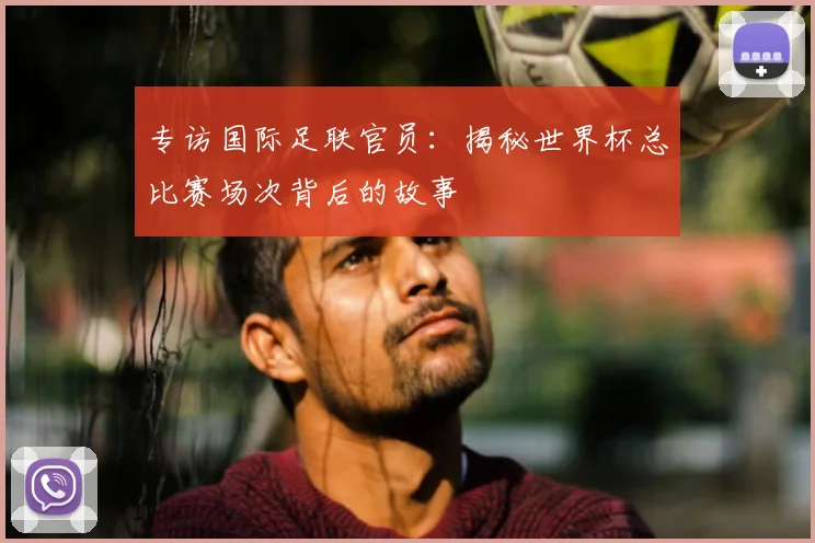 专访国际足联官员：揭秘世界杯总比赛场次背后的故事