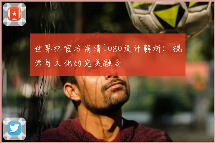 世界杯官方高清logo设计解析：视觉与文化的完美融合
