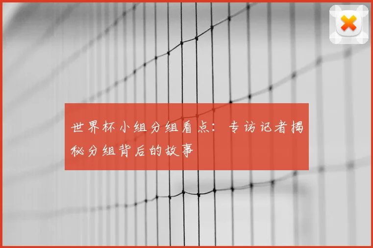 世界杯小组分组看点：专访记者揭秘分组背后的故事