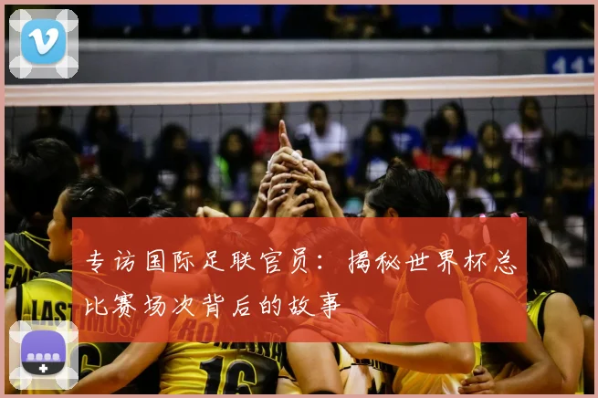 专访国际足联官员：揭秘世界杯总比赛场次背后的故事