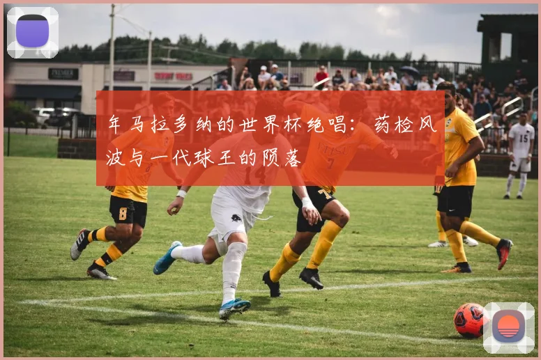 年马拉多纳的世界杯绝唱：药检风波与一代球王的陨落