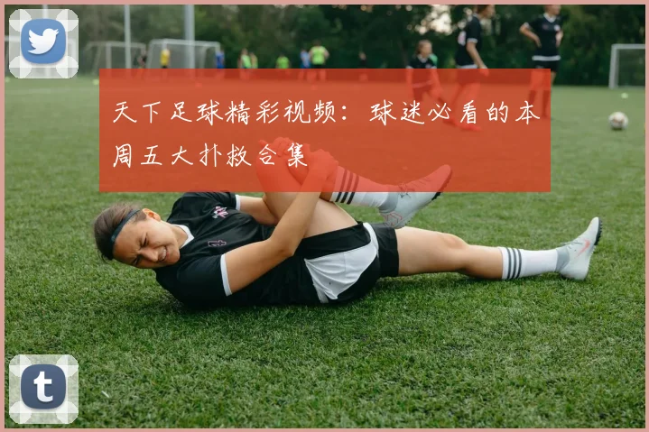 天下足球精彩视频：球迷必看的本周五大扑救合集