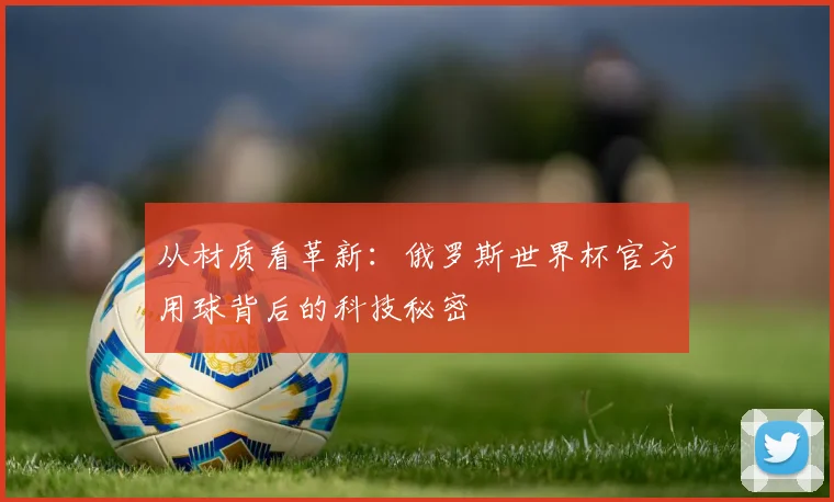 从材质看革新：俄罗斯世界杯官方用球背后的科技秘密