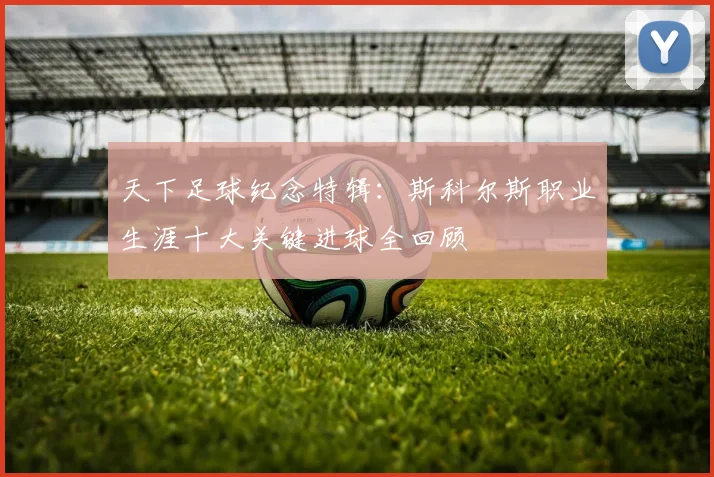 天下足球纪念特辑：斯科尔斯职业生涯十大关键进球全回顾