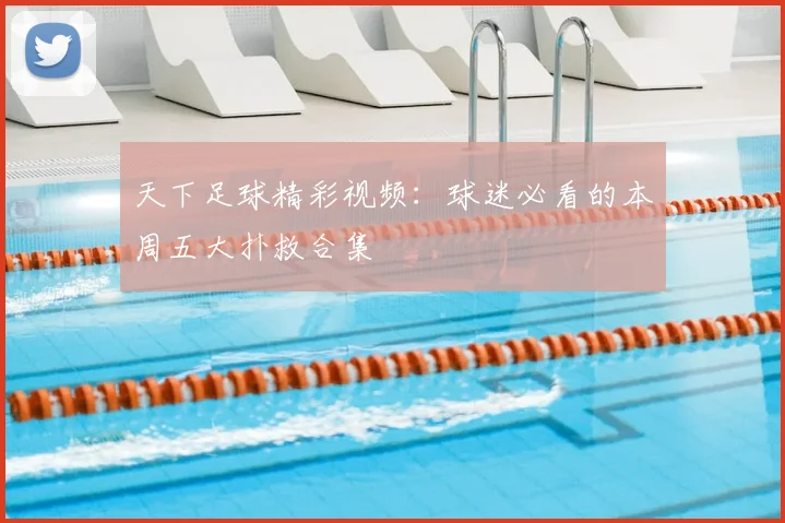 天下足球精彩视频：球迷必看的本周五大扑救合集